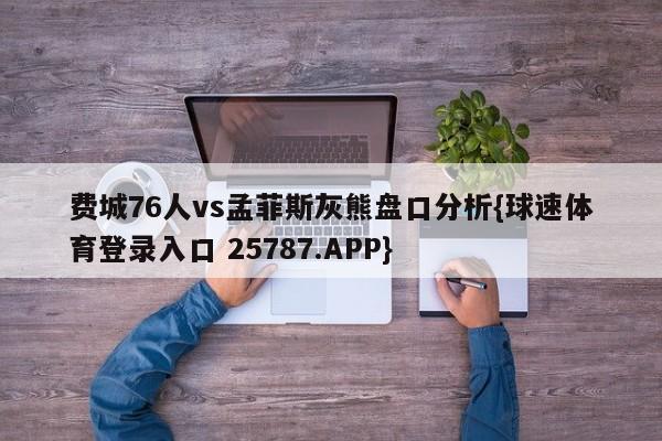 费城76人vs孟菲斯灰熊盘口分析{球速体育登录入口 25787.APP}