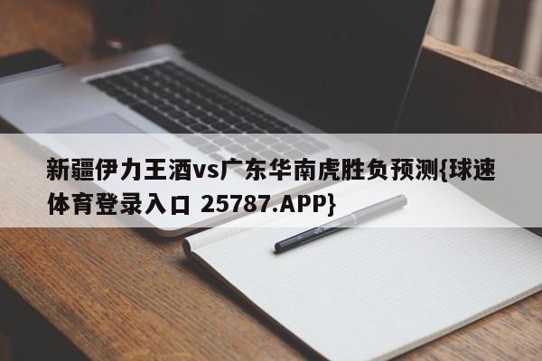 新疆伊力王酒vs广东华南虎胜负预测{球速体育登录入口 25787.APP}
