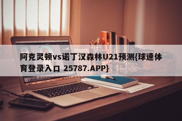 阿克灵顿vs诺丁汉森林U21预测{球速体育登录入口 25787.APP}