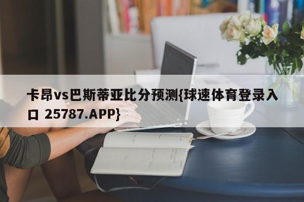 卡昂vs巴斯蒂亚比分预测{球速体育登录入口 25787.APP}