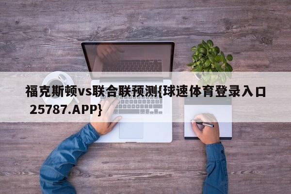 福克斯顿vs联合联预测{球速体育登录入口 25787.APP}