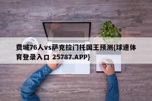 费城76人vs萨克拉门托国王预测{球速体育登录入口 25787.APP}