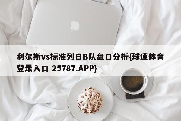 利尔斯vs标准列日B队盘口分析{球速体育登录入口 25787.APP}