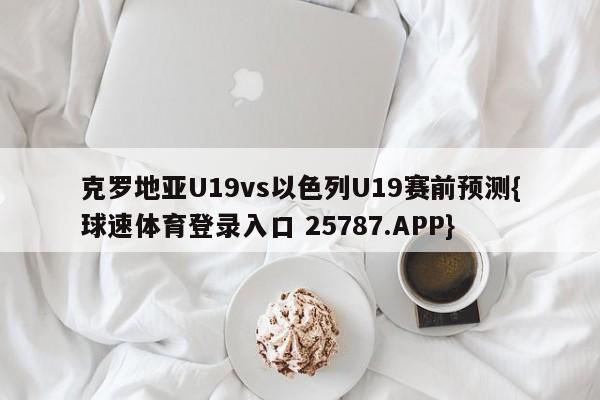 克罗地亚U19vs以色列U19赛前预测{球速体育登录入口 25787.APP}