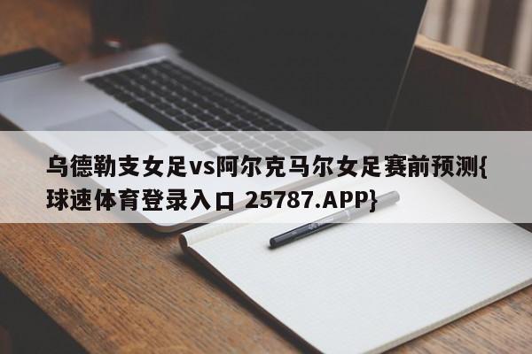 乌德勒支女足vs阿尔克马尔女足赛前预测{球速体育登录入口 25787.APP}