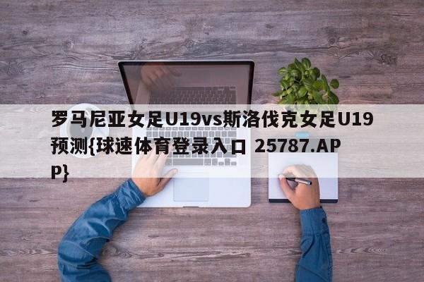 罗马尼亚女足U19vs斯洛伐克女足U19预测{球速体育登录入口 25787.APP}