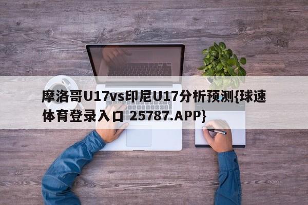 摩洛哥U17vs印尼U17分析预测{球速体育登录入口 25787.APP}
