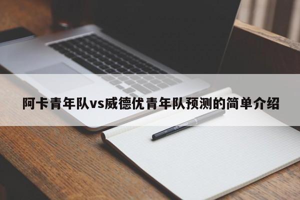 阿卡青年队vs威德优青年队预测的简单介绍
