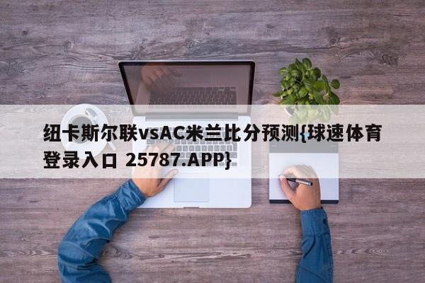 纽卡斯尔联vsAC米兰比分预测{球速体育登录入口 25787.APP}