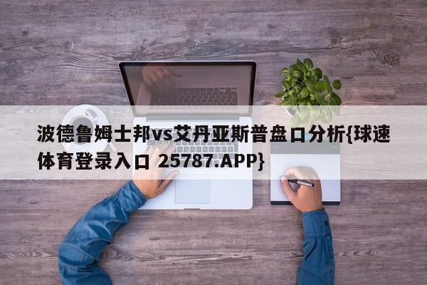 波德鲁姆士邦vs艾丹亚斯普盘口分析{球速体育登录入口 25787.APP}