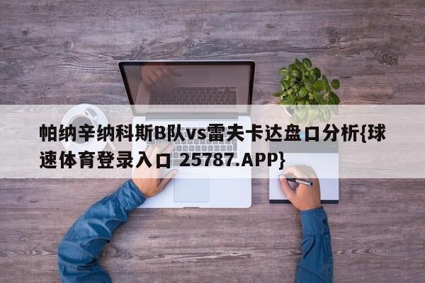 帕纳辛纳科斯B队vs雷夫卡达盘口分析{球速体育登录入口 25787.APP}