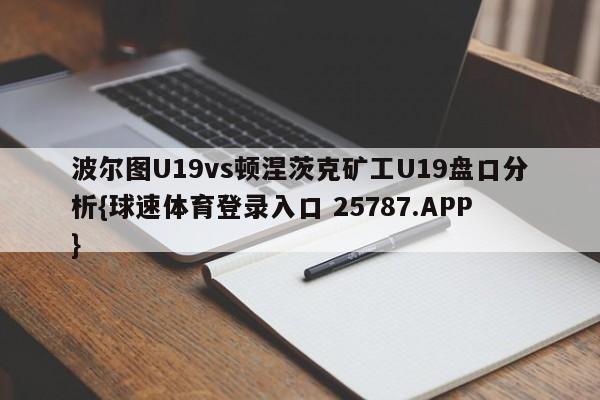 波尔图U19vs顿涅茨克矿工U19盘口分析{球速体育登录入口 25787.APP}