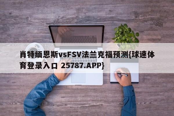 肖特缅恩斯vsFSV法兰克福预测{球速体育登录入口 25787.APP}