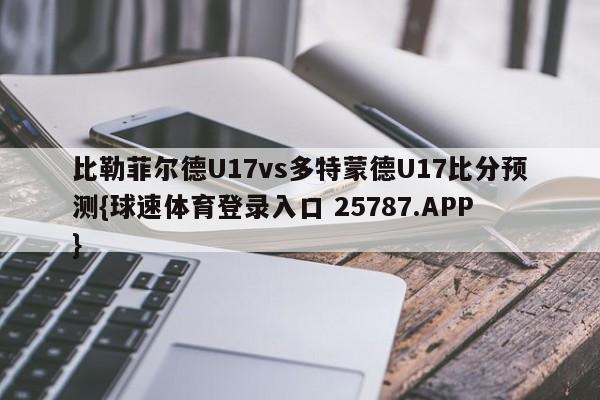 比勒菲尔德U17vs多特蒙德U17比分预测{球速体育登录入口 25787.APP}