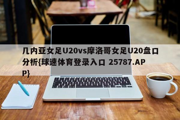 几内亚女足U20vs摩洛哥女足U20盘口分析{球速体育登录入口 25787.APP}
