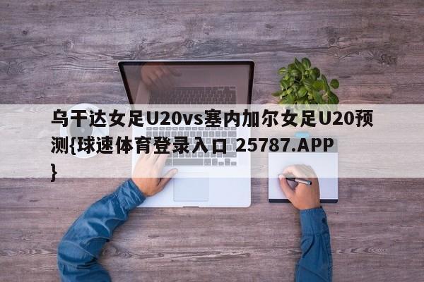 乌干达女足U20vs塞内加尔女足U20预测{球速体育登录入口 25787.APP}