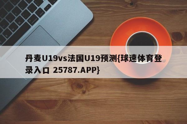 丹麦U19vs法国U19预测{球速体育登录入口 25787.APP}