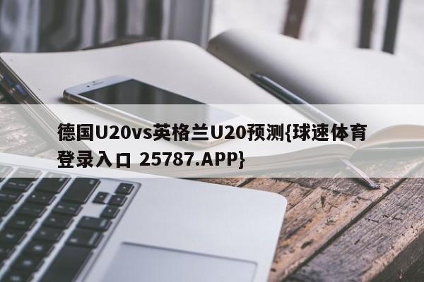 德国U20vs英格兰U20预测{球速体育登录入口 25787.APP}