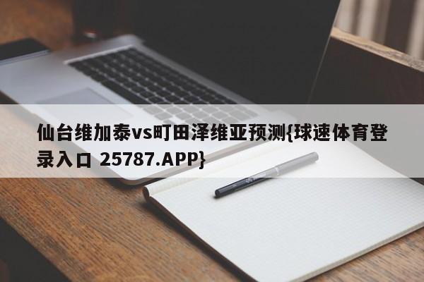 仙台维加泰vs町田泽维亚预测{球速体育登录入口 25787.APP}