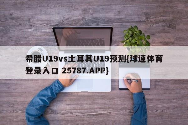 希腊U19vs土耳其U19预测{球速体育登录入口 25787.APP}