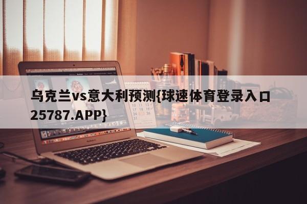 乌克兰vs意大利预测{球速体育登录入口 25787.APP}