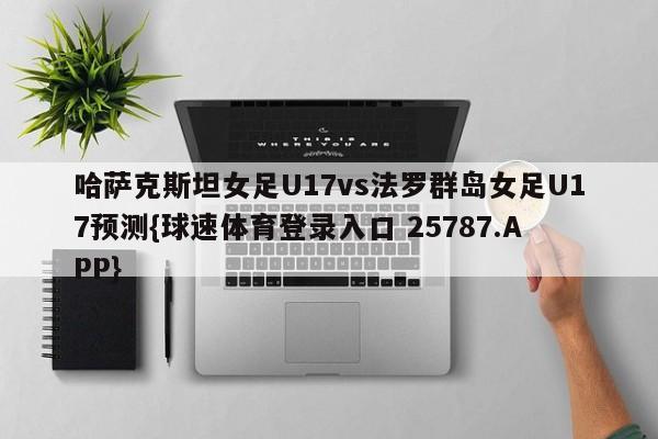哈萨克斯坦女足U17vs法罗群岛女足U17预测{球速体育登录入口 25787.APP}