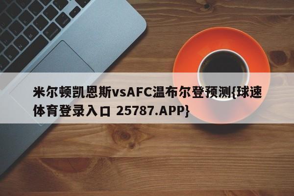 米尔顿凯恩斯vsAFC温布尔登预测{球速体育登录入口 25787.APP}