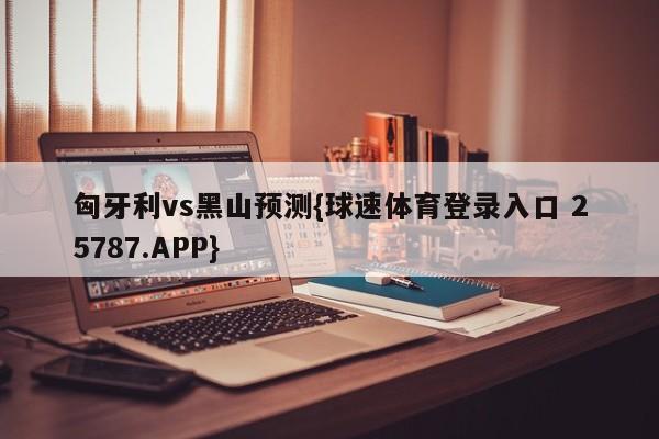 匈牙利vs黑山预测{球速体育登录入口 25787.APP}