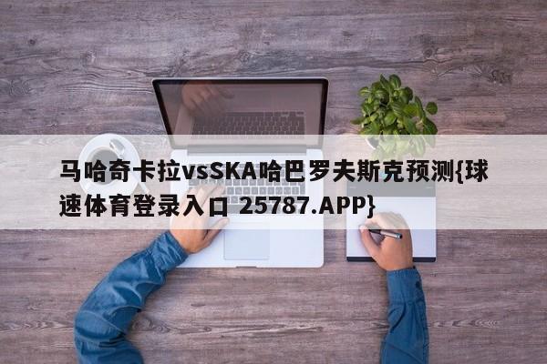 马哈奇卡拉vsSKA哈巴罗夫斯克预测{球速体育登录入口 25787.APP}