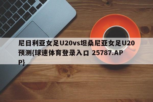 尼日利亚女足U20vs坦桑尼亚女足U20预测{球速体育登录入口 25787.APP}